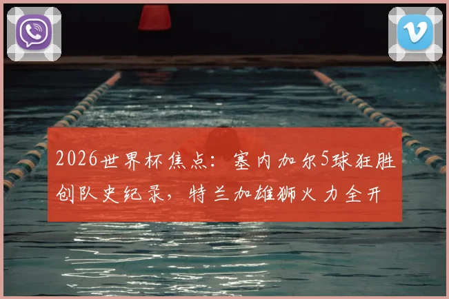 2026世界杯焦点：塞内加尔5球狂胜创队史纪录，特兰加雄狮火力全开