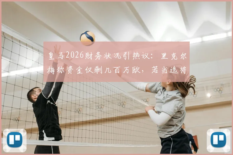 皇马2026财务状况引热议：里克尔梅称资金仅剩几百万欧，若当选将启动全面公开审计