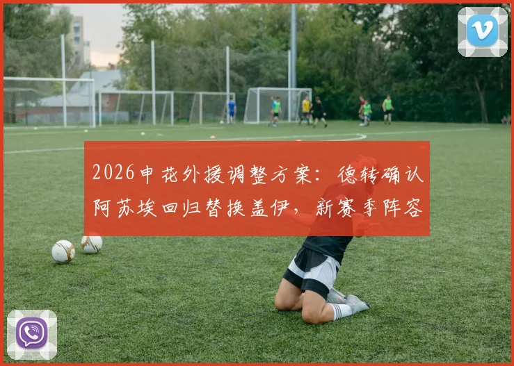 2026申花外援调整方案：德转确认阿苏埃回归替换盖伊，新赛季阵容有哪些看点？