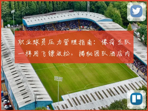职业球员压力管理指南:像荷兰队一样用飞镖放松,揭秘团队酒店内的5种高效劳逸结合方法