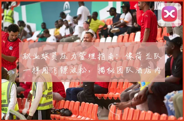 职业球员压力管理指南：像荷兰队一样用飞镖放松，揭秘团队酒店内的5种高效劳逸结合方法