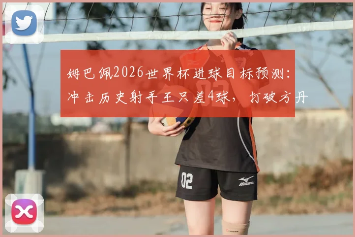 姆巴佩2026世界杯进球目标预测：冲击历史射手王只差4球，打破方丹纪录可能性有多大？