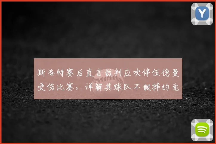 斯洛特赛后直言裁判应吹停伍德曼受伤比赛，详解其球队不假摔的竞技哲学与2026赛季争议判罚尺度讨论