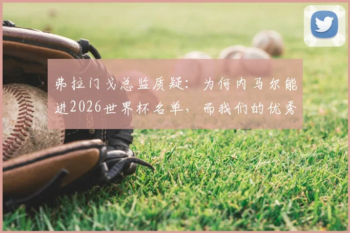 弗拉门戈总监质疑：为何内马尔能进2026世界杯名单，而我们的优秀前锋却无缘？深度分析巴西队前锋选拔争议