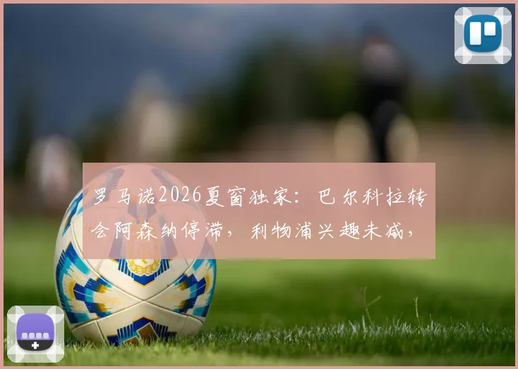 罗马诺2026夏窗独家:巴尔科拉转会阿森纳停滞,利物浦兴趣未减,球员未来分析