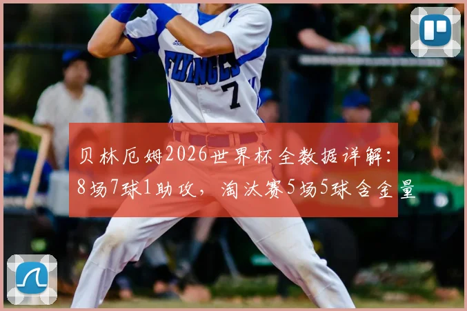 贝林厄姆2026世界杯全数据详解:8场7球1助攻,淘汰赛5场5球含金量分析,附进球全记录