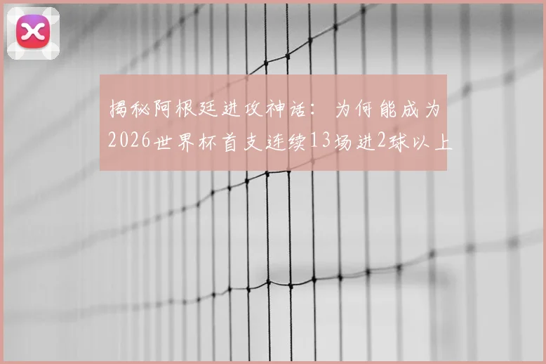 揭秘阿根廷进攻神话：为何能成为2026世界杯首支连续13场进2球以上的球队？背后原因与数据分析