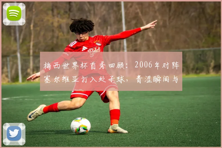梅西世界杯首秀回顾：2006年对阵塞尔维亚打入处子球，青涩瞬间与录像回放全解析