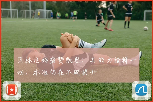贝林厄姆盛赞凯恩：其能力诠释一切，水准仍在不断提升