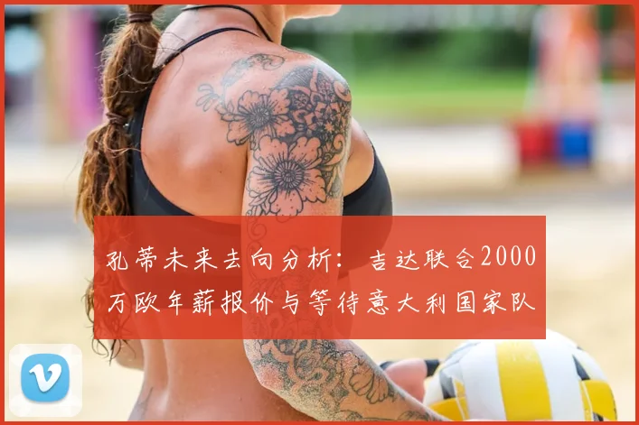 孔蒂未来去向分析:吉达联合2000万欧年薪报价与等待意大利国家队召唤的抉择,2026年成关键点