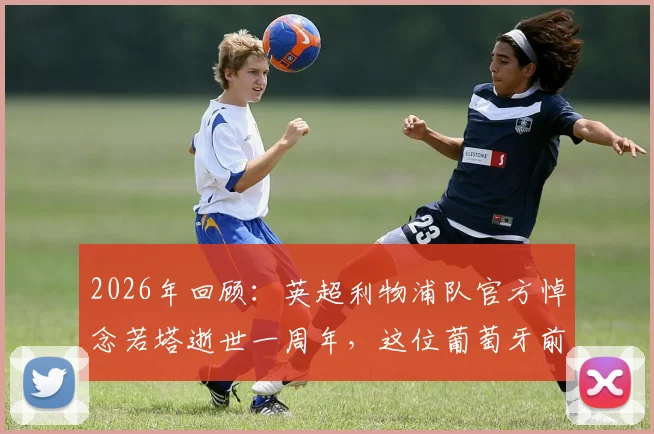 2026年回顾：英超利物浦队官方悼念若塔逝世一周年，这位葡萄牙前锋带给足坛的珍贵记忆永存