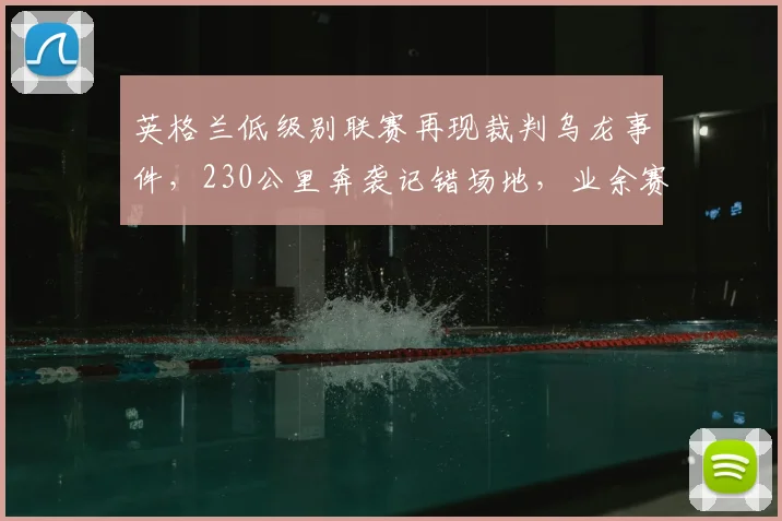 英格兰低级别联赛再现裁判乌龙事件，230公里奔袭记错场地，业余赛事后勤漏洞引反思
