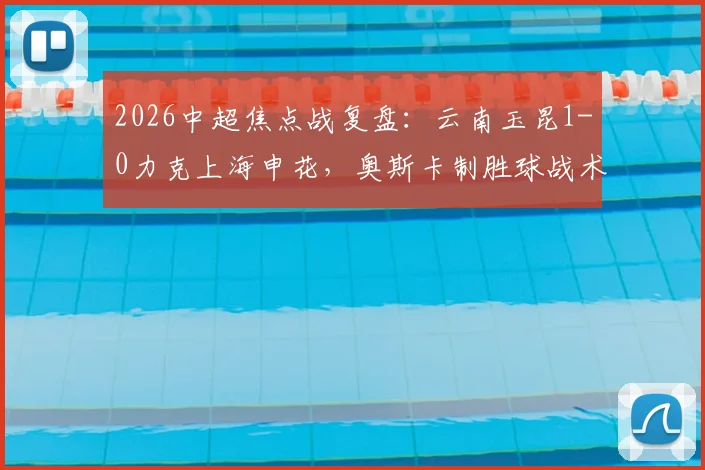 2026中超焦点战复盘：云南玉昆1-0力克上海申花，奥斯卡制胜球战术解析与申花失利关键点