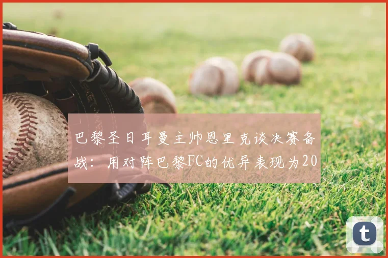 巴黎圣日耳曼主帅恩里克谈决赛备战：用对阵巴黎FC的优异表现为2026赛季决赛热身