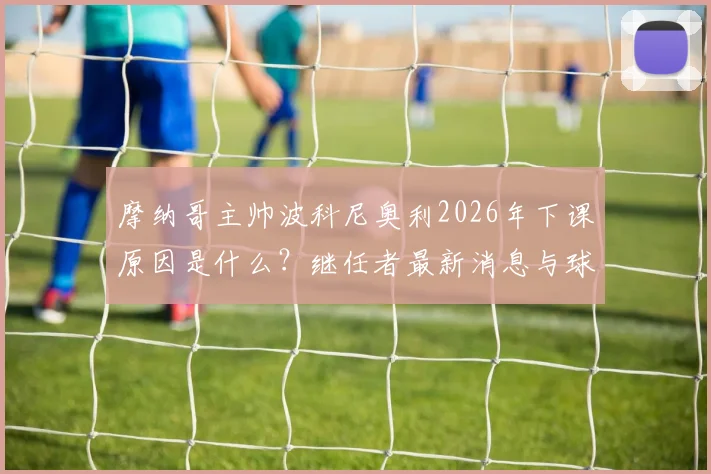 摩纳哥主帅波科尼奥利2026年下课原因是什么？继任者最新消息与球队前景分析