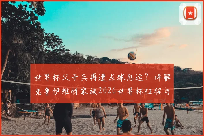 世界杯父子兵再遭点球厄运？详解克鲁伊维特家族2026世界杯征程与历史战绩对比