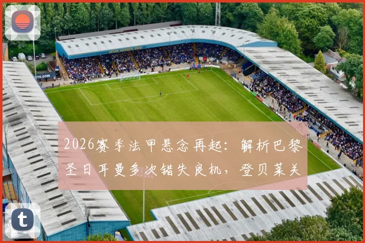 2026赛季法甲悬念再起:解析巴黎圣日耳曼多次错失良机,登贝莱关键战屡失必进球原因