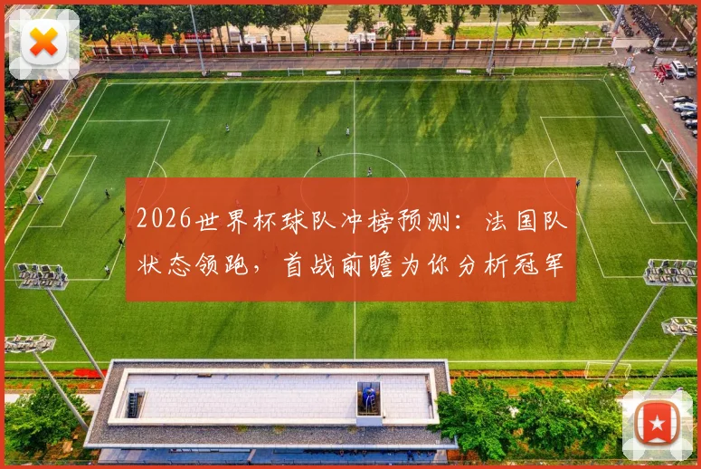 2026世界杯球队冲榜预测：法国队状态领跑，首战前瞻为你分析冠军相
