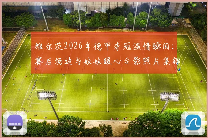 维尔茨2026年德甲夺冠温情瞬间：赛后场边与妹妹暖心合影照片集锦，揭秘球星的家庭时刻