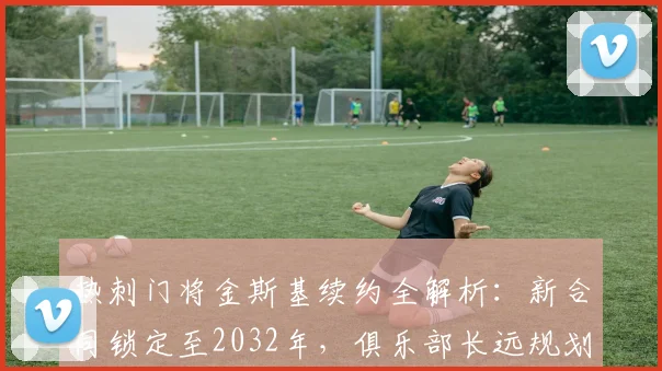热刺门将金斯基续约全解析：新合同锁定至2032年，俱乐部长远规划背后有何考量？