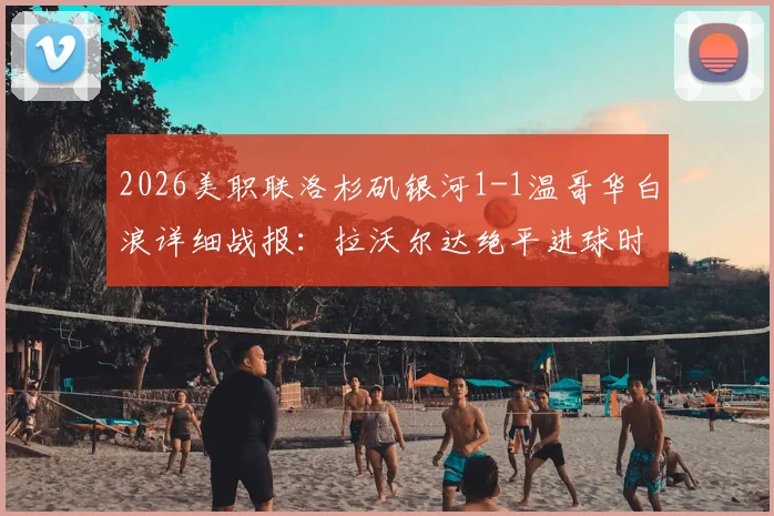2026美职联洛杉矶银河1-1温哥华白浪详细战报:拉沃尔达绝平进球时间与过程复盘