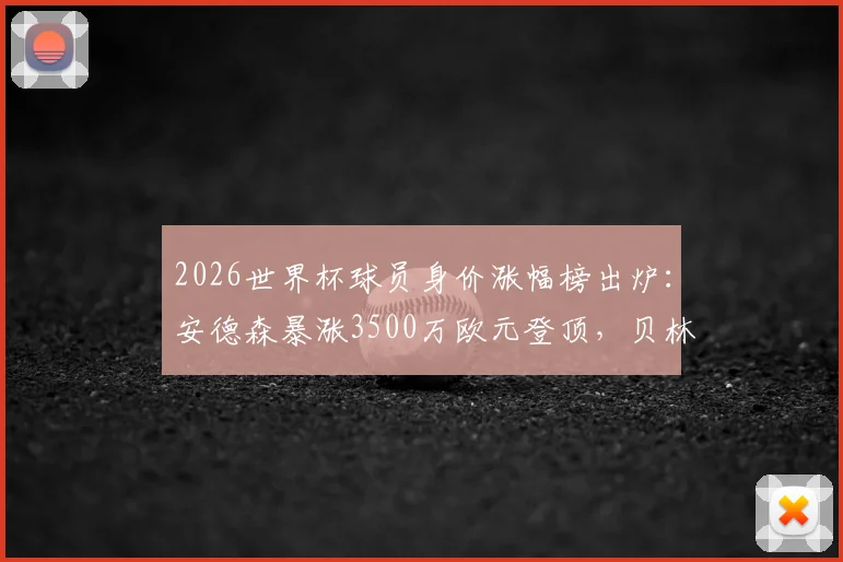 2026世界杯球员身价涨幅榜出炉:安德森暴涨3500万欧元登顶,贝林厄姆紧随其后