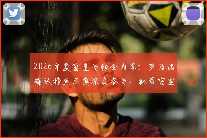 2026年夏窗皇马转会内幕:罗马诺确认穆里尼奥深度参与,批量官宣在即,潜在新援名单曝光
