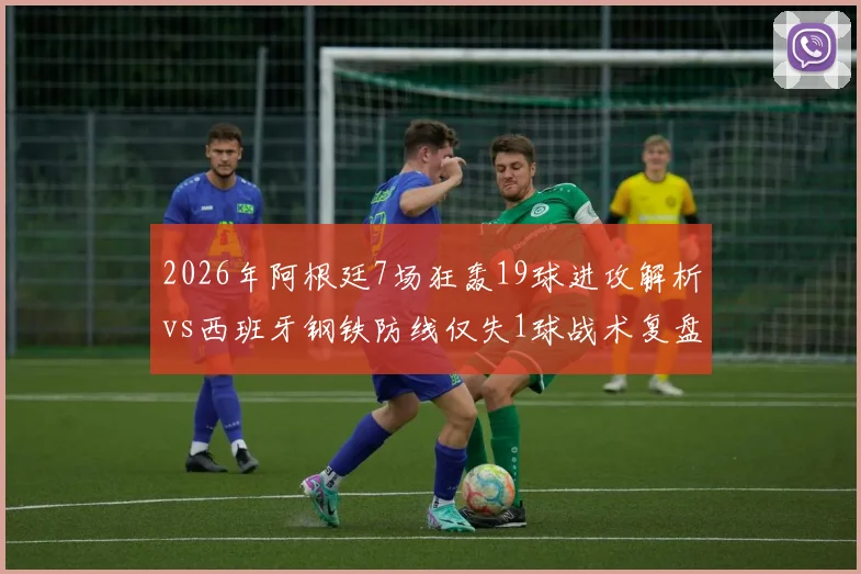 2026年阿根廷7场狂轰19球进攻解析vs西班牙钢铁防线仅失1球战术复盘：极致攻防数据对比