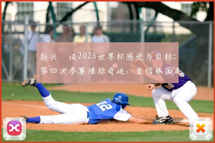 孙兴慜谈2026世界杯感受与目标:第四次参赛堪称奇迹,坚信韩国足球一切皆有可能