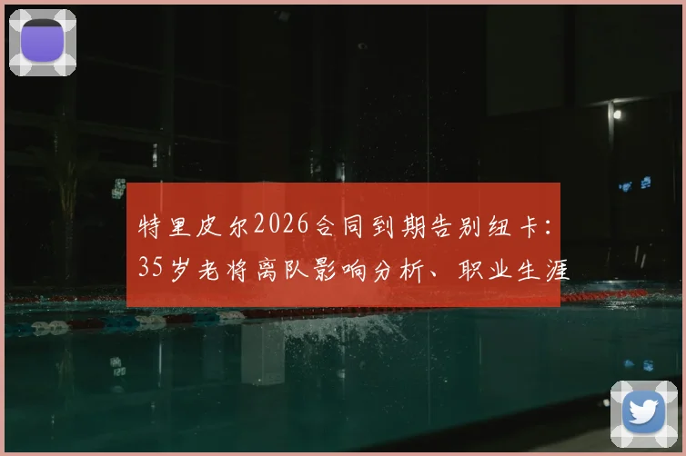 特里皮尔2026合同到期告别纽卡：35岁老将离队影响分析、职业生涯回顾与未来下家预测