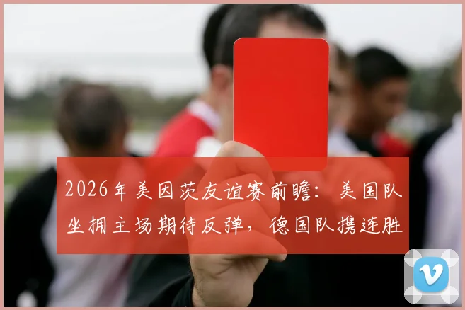 2026年美因茨友谊赛前瞻:美国队坐拥主场期待反弹,德国队携连胜之势能否延续火热状态?