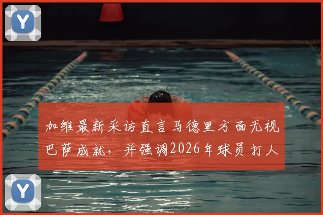 加维最新采访直言马德里方面无视巴萨成就，并强调2026年球员打人必须禁赛，引发热议