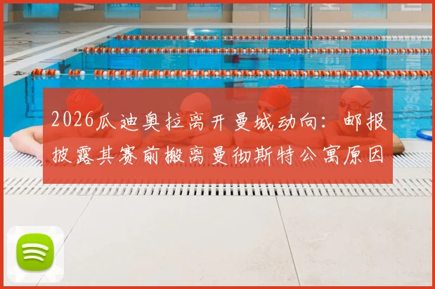 2026瓜迪奥拉离开曼城动向:邮报披露其赛前搬离曼彻斯特公寓原因,附其执教生涯下一站分析