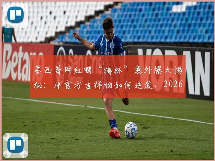 墨西哥网红鸭“梅林”意外爆火揭秘：非官方吉祥物如何逆袭，2026年广告合作内幕分析