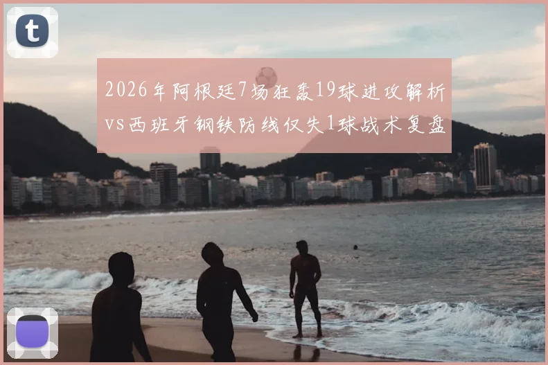 2026年阿根廷7场狂轰19球进攻解析vs西班牙钢铁防线仅失1球战术复盘：极致攻防数据对比