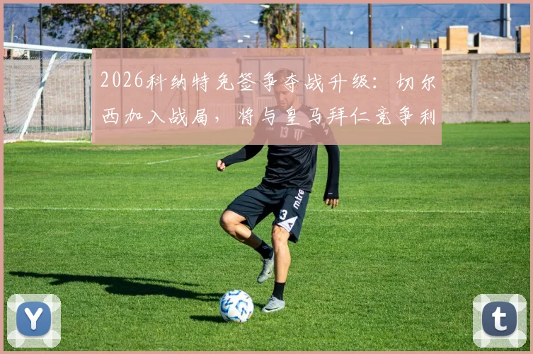 2026科纳特免签争夺战升级：切尔西加入战局，将与皇马拜仁竞争利物浦后防核心