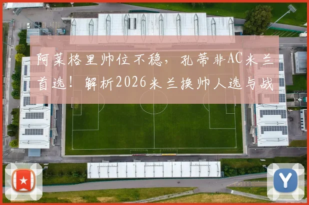 阿莱格里帅位不稳,孔蒂非AC米兰首选!解析2026米兰换帅人选与战术选择难题