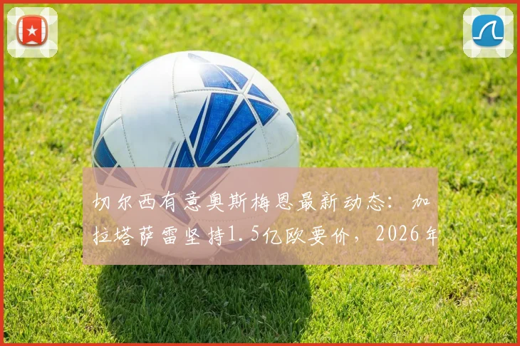 切尔西有意奥斯梅恩最新动态:加拉塔萨雷坚持1.5亿欧要价,2026年转会前景深度分析