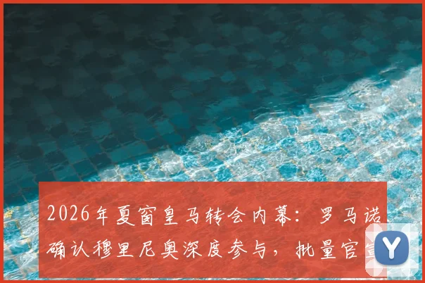 2026年夏窗皇马转会内幕：罗马诺确认穆里尼奥深度参与，批量官宣在即，潜在新援名单曝光
