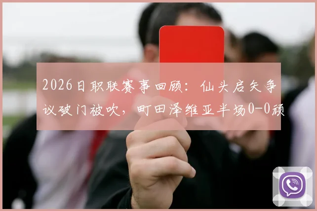 2026日职联赛事回顾：仙头启矢争议破门被吹，町田泽维亚半场0-0顽强逼平横滨水手
