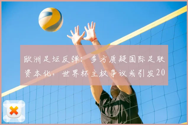 欧洲足坛反弹：多方质疑国际足联资本化，世界杯主权争议或引发2026抵制危机
