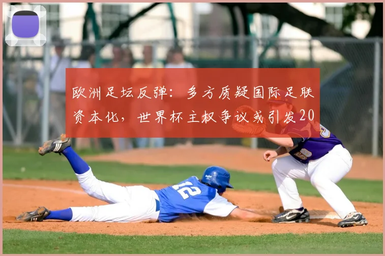 欧洲足坛反弹：多方质疑国际足联资本化，世界杯主权争议或引发2026抵制危机