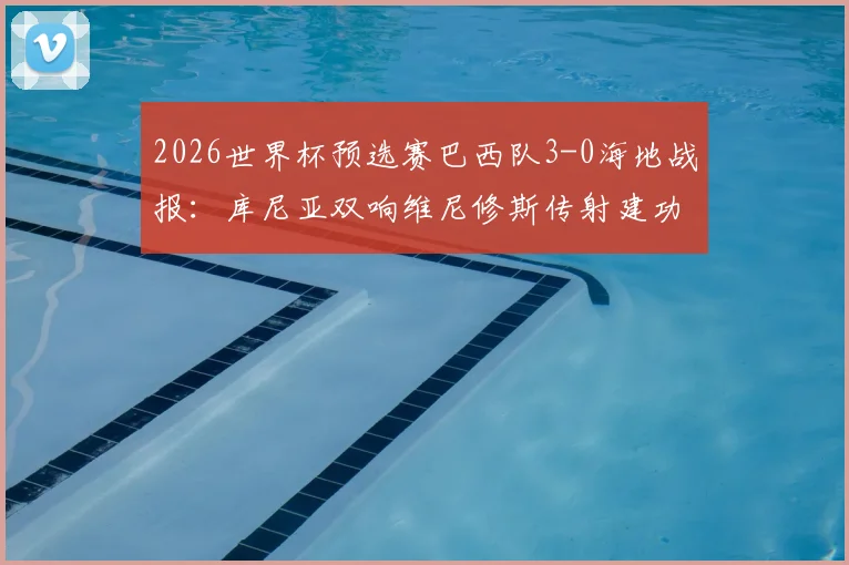 2026世界杯预选赛巴西队3-0海地战报：库尼亚双响维尼修斯传射建功，附巴西队阵容解析与比赛集锦观看指南