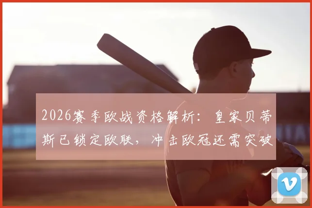 2026赛季欧战资格解析：皇家贝蒂斯已锁定欧联，冲击欧冠还需突破哪些瓶颈？
