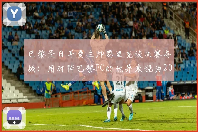 巴黎圣日耳曼主帅恩里克谈决赛备战：用对阵巴黎FC的优异表现为2026赛季决赛热身
