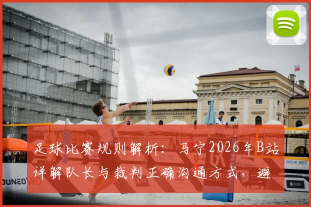 足球比赛规则解析：马宁2026年B站详解队长与裁判正确沟通方式，避免被认定质疑