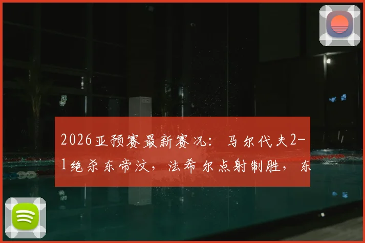2026亚预赛最新赛况：马尔代夫2-1绝杀东帝汶，法希尔点射制胜，东帝汶出线形势解析