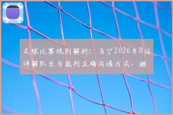 足球比赛规则解析：马宁2026年B站详解队长与裁判正确沟通方式，避免被认定质疑