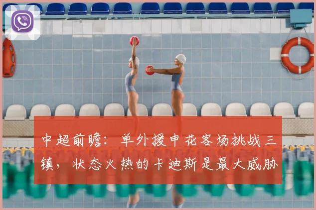 中超前瞻:单外援申花客场挑战三镇,状态火热的卡迪斯是最大威胁