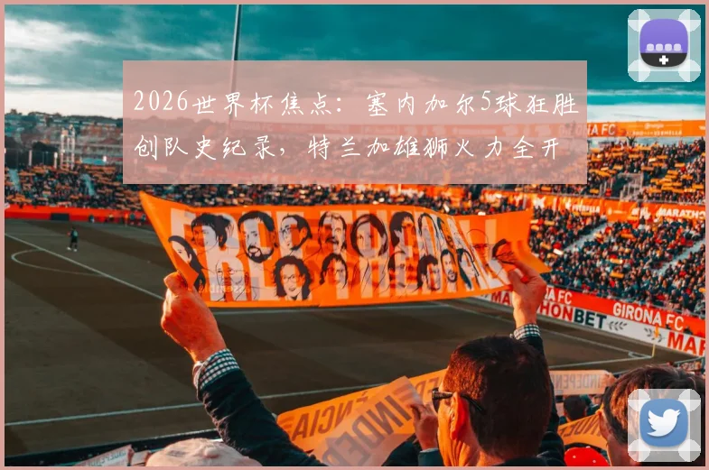 2026世界杯焦点:塞内加尔5球狂胜创队史纪录,特兰加雄狮火力全开